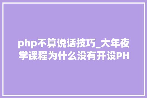 php不算说话技巧_大年夜学课程为什么没有开设PHP课程但找工作PHP却是必备编程措辞