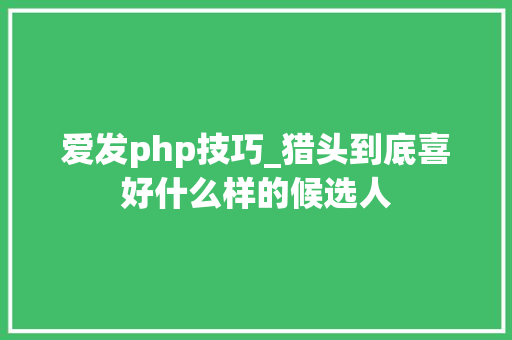 爱发php技巧_猎头到底喜好什么样的候选人 爱发php技巧_猎头到底喜好什么样的候选人 Web前端