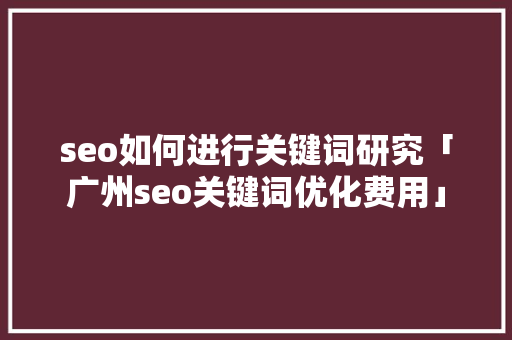 seo如何进行关键词研究「广州seo关键词优化费用」