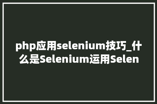 php应用selenium技巧_什么是Selenium运用Selenium进行自动化测试