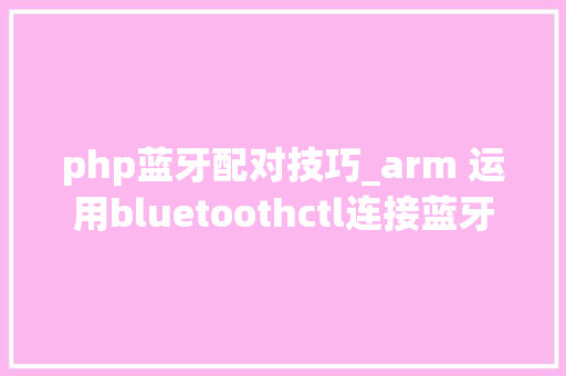 php蓝牙配对技巧_arm 运用bluetoothctl连接蓝牙耳机