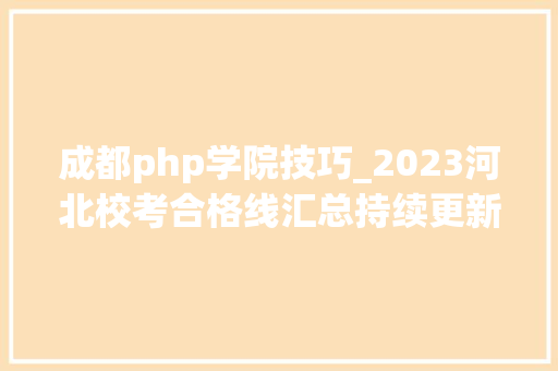 成都php学院技巧_2023河北校考合格线汇总持续更新