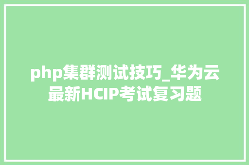 php集群测试技巧_华为云最新HCIP考试复习题