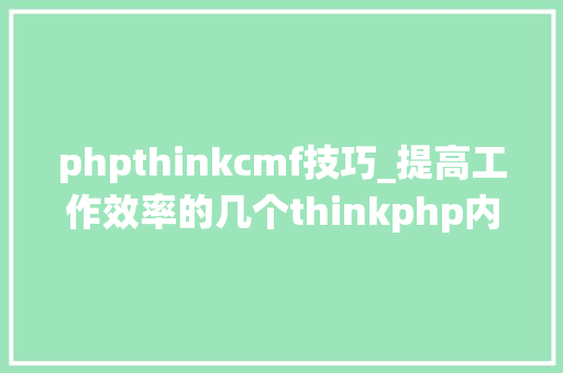 phpthinkcmf技巧_提高工作效率的几个thinkphp内容治理系统