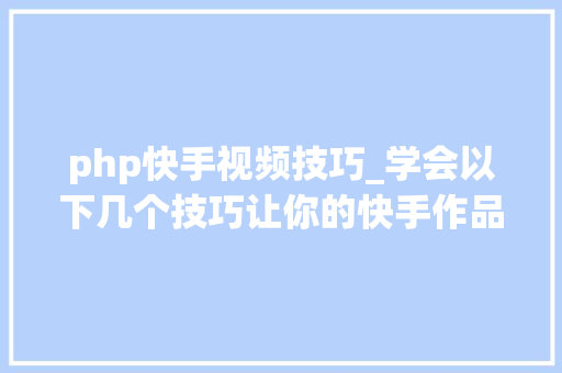 php快手视频技巧_学会以下几个技巧让你的快手作品轻松上热门