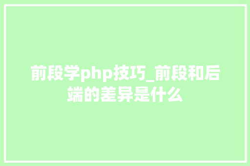前段学php技巧_前段和后端的差异是什么