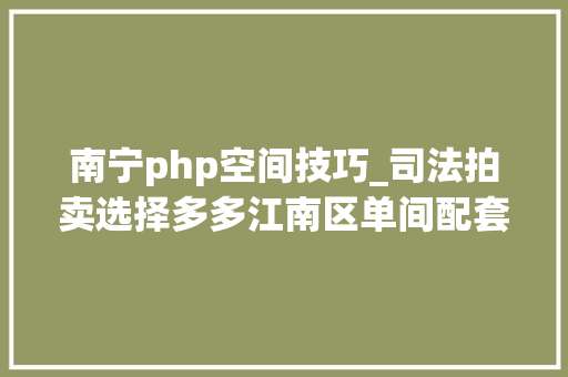南宁php空间技巧_司法拍卖选择多多江南区单间配套1266万元起拍