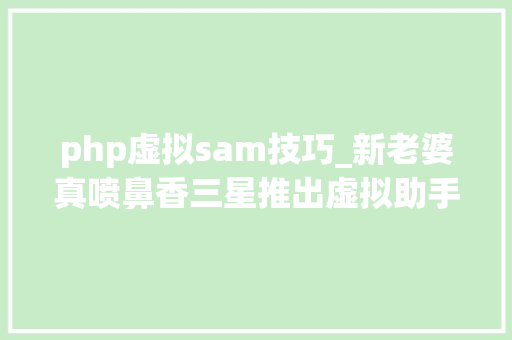 php虚拟sam技巧_新老婆真喷鼻香三星推出虚拟助手Sam苹果Siri在线惨败了吗