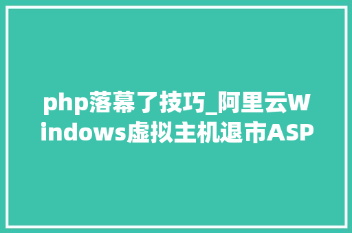 php落幕了技巧_阿里云Windows虚拟主机退市ASP网站时代落幕