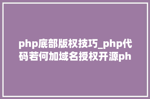 php底部版权技巧_php代码若何加域名授权开源php项目若何保护版权 商业授权