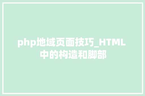 php地域页面技巧_HTML 中的构造和脚部