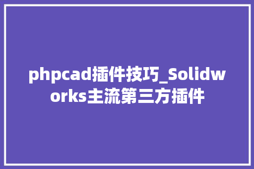 phpcad插件技巧_Solidworks主流第三方插件