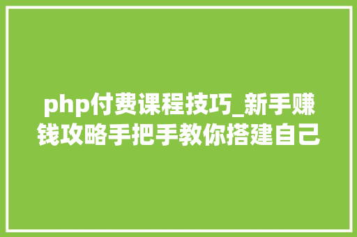php付费课程技巧_新手赚钱攻略手把手教你搭建自己的常识付费平台