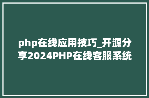 php在线应用技巧_开源分享2024PHP在线客服系统源码搭建教程终生运用