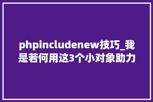 phpincludenew技巧_我是若何用这3个小对象助力蜜斯姐提升100开拓效率的