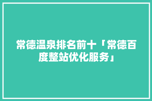 常德温泉排名前十「常德百度整站优化服务」