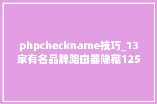 phpcheckname技巧_13家有名品牌路由器隐藏125处马脚小米华硕都中招
