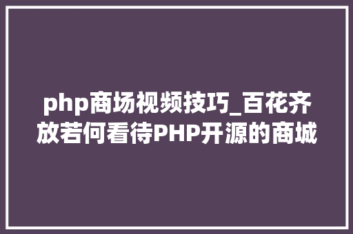 php商场视频技巧_百花齐放若何看待PHP开源的商城 php商场视频技巧_百花齐放若何看待PHP开源的商城 PHP教程