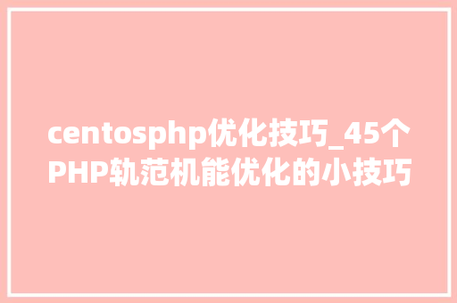 centosphp优化技巧_45个PHP轨范机能优化的小技巧赶紧收藏吧 centosphp优化技巧_45个PHP轨范机能优化的小技巧赶紧收藏吧 PHP教程