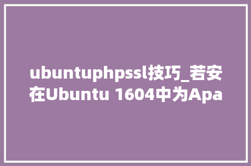 ubuntuphpssl技巧_若安在Ubuntu 1604中为Apache创建一套自签名SSL证书