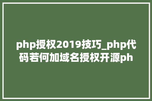 php授权2019技巧_php代码若何加域名授权开源php项目若何保护版权 商业授权