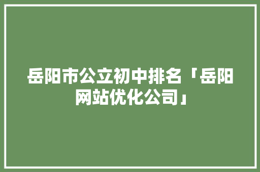 岳阳市公立初中排名「岳阳网站优化公司」