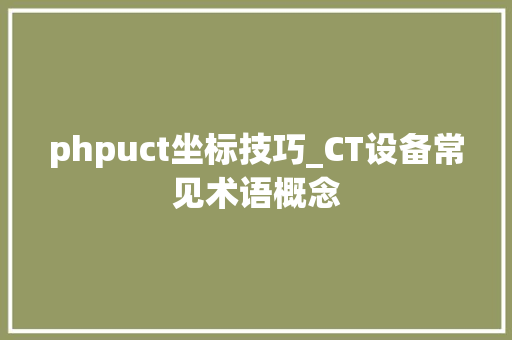 phpuct坐标技巧_CT设备常见术语概念