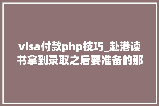 visa付款php技巧_赴港读书拿到录取之后要准备的那些事儿