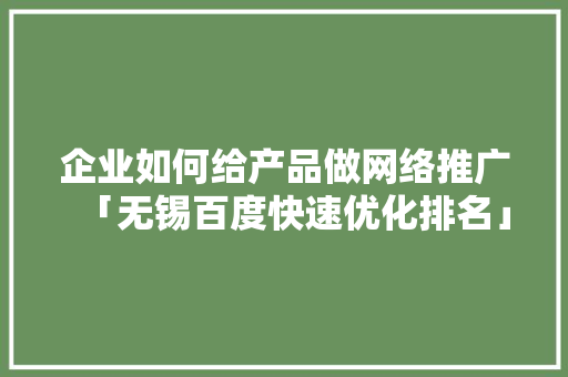 企业如何给产品做网络推广「无锡百度快速优化排名」