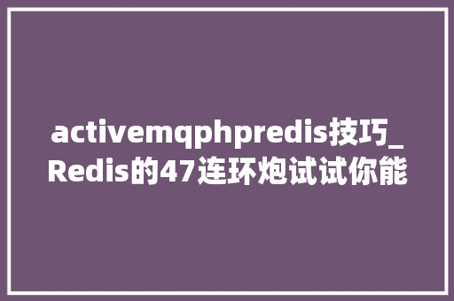 activemqphpredis技巧_Redis的47连环炮试试你能看住几个