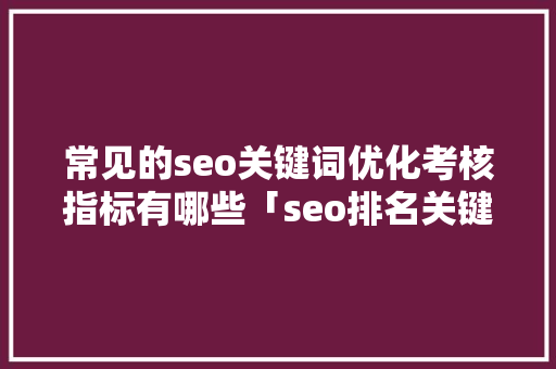 常见的seo关键词优化考核指标有哪些「seo排名关键词优化是什么」