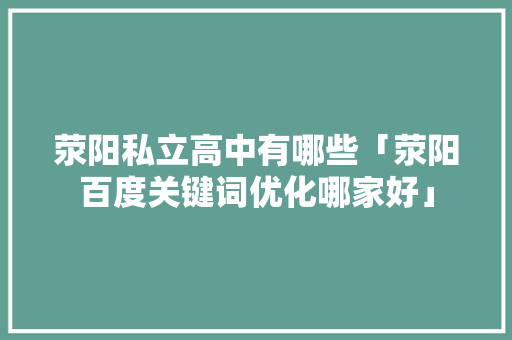 荥阳私立高中有哪些「荥阳百度关键词优化哪家好」