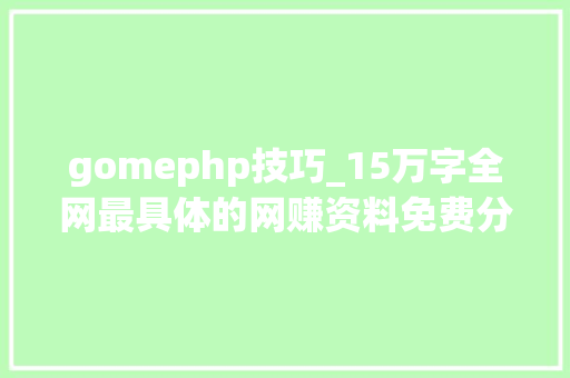 gomephp技巧_15万字全网最具体的网赚资料免费分享助你轻松月入万元