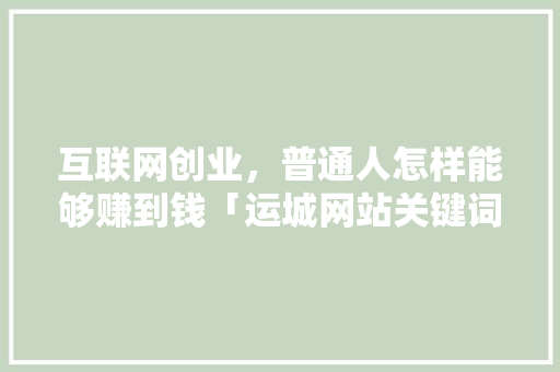 互联网创业，普通人怎样能够赚到钱「运城网站关键词优化」