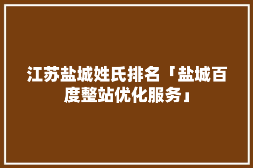 江苏盐城姓氏排名「盐城百度整站优化服务」