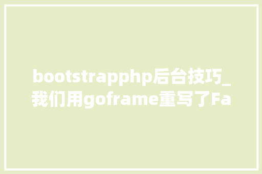 bootstrapphp后台技巧_我们用goframe重写了FastAdmin的后端原来这么爽