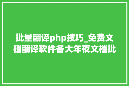 批量翻译php技巧_免费文档翻译软件各大年夜文档批量翻译