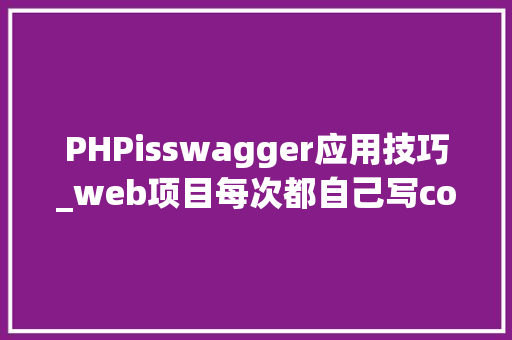 PHPisswagger应用技巧_web项目每次都自己写controller测试用例理解一下swagger吧