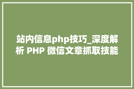 站内信息php技巧_深度解析 PHP 微信文章抓取技能高效获守信息的计策对象