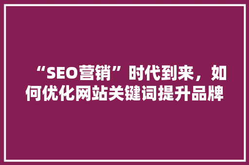“SEO营销”时代到来，如何优化网站关键词提升品牌效应「关键词优化排名首页」
