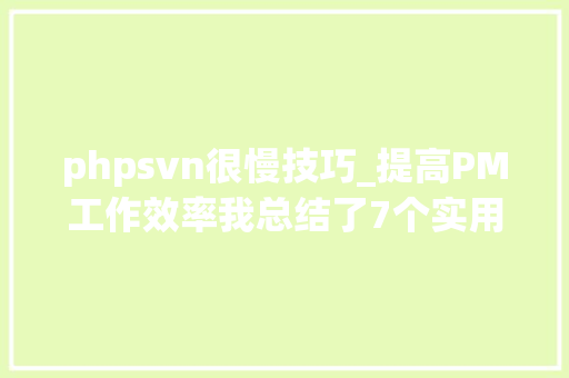 phpsvn很慢技巧_提高PM工作效率我总结了7个实用窍门