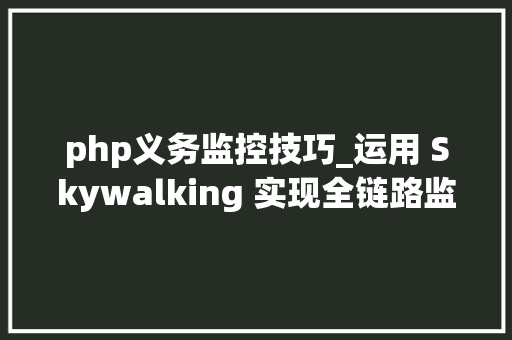 php义务监控技巧_运用 Skywalking 实现全链路监控