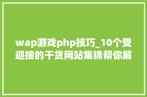 wap游戏php技巧_10个受迎接的干货网站集锦帮你解决生活的难题快去试试