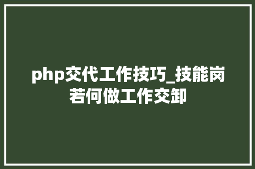 php交代工作技巧_技能岗若何做工作交卸