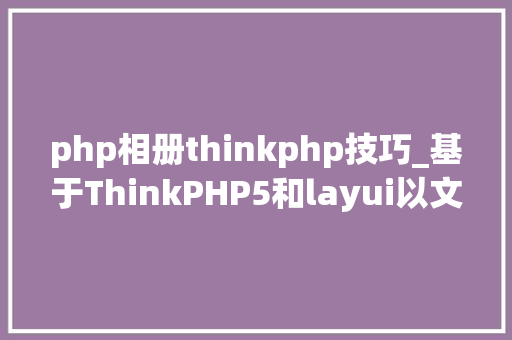 php相册thinkphp技巧_基于ThinkPHP5和layui以文章相册图集为例实现多图上传及预览