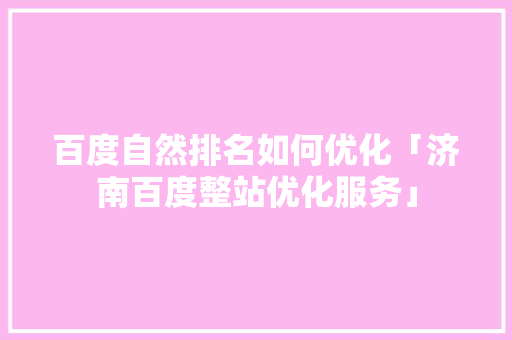 百度自然排名如何优化「济南百度整站优化服务」