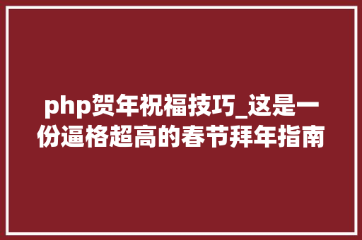 php贺年祝福技巧_这是一份逼格超高的春节拜年指南附时下流行轨范措辞推荐