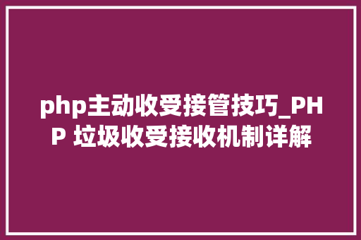 php主动收受接管技巧_PHP 垃圾收受接收机制详解