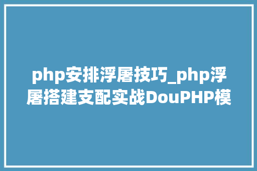 php安排浮屠技巧_php浮屠搭建支配实战DouPHP模块化企业网站治理系统源码