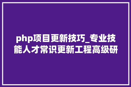 php项目更新技巧_专业技能人才常识更新工程高级研修项目治理办法